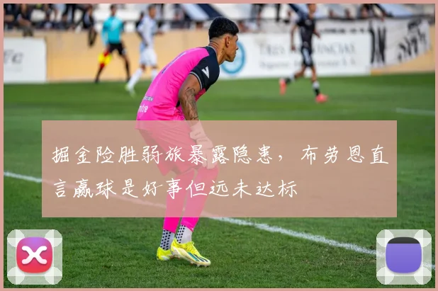 掘金险胜弱旅暴露隐患，布劳恩直言赢球是好事但远未达标