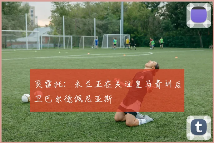 莫雷托：米兰正在关注皇马青训后卫巴尔德佩尼亚斯