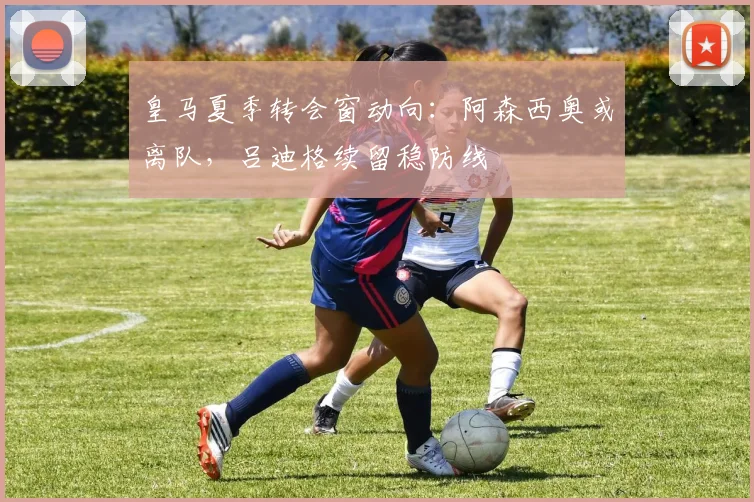 皇马夏季转会窗动向:阿森西奥或离队,吕迪格续留稳防线