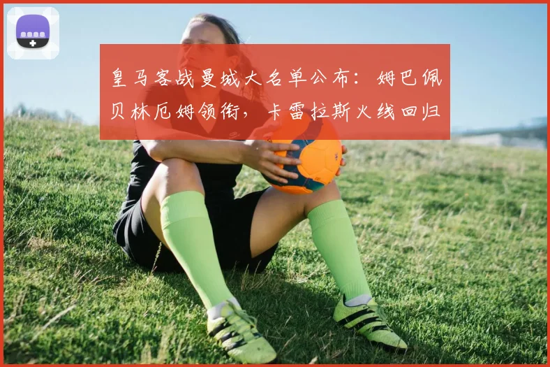 皇马客战曼城大名单公布：姆巴佩贝林厄姆领衔，卡雷拉斯火线回归