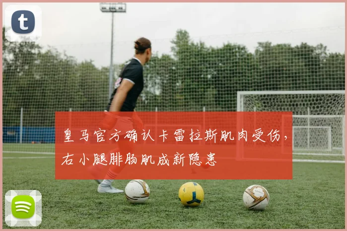 皇马官方确认卡雷拉斯肌肉受伤,右小腿腓肠肌成新隐患