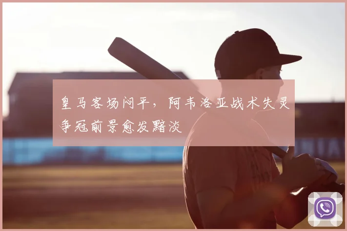 皇马客场闷平，阿韦洛亚战术失灵争冠前景愈发黯淡