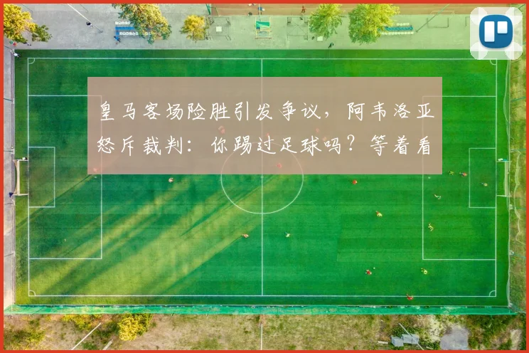 皇马客场险胜引发争议，阿韦洛亚怒斥裁判：你踢过足球吗？等着看回放吧