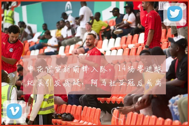 申花官宣新前锋入队，14场零进球纪录引发质疑，阿马杜亚冠后或离队