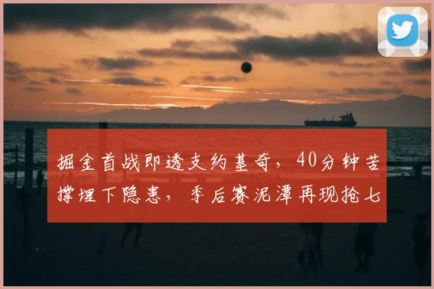 掘金首战即透支约基奇,40分钟苦撑埋下隐患,季后赛泥潭再现抢七阴影