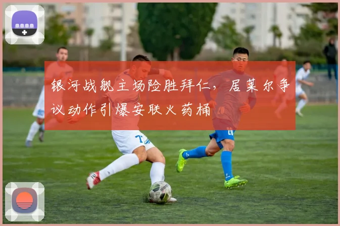 银河战舰主场险胜拜仁,居莱尔争议动作引爆安联火药桶
