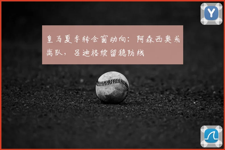 皇马夏季转会窗动向：阿森西奥或离队，吕迪格续留稳防线