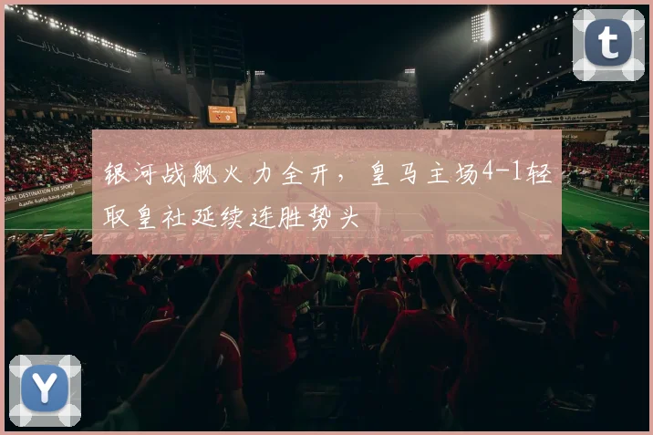 银河战舰火力全开，皇马主场4-1轻取皇社延续连胜势头