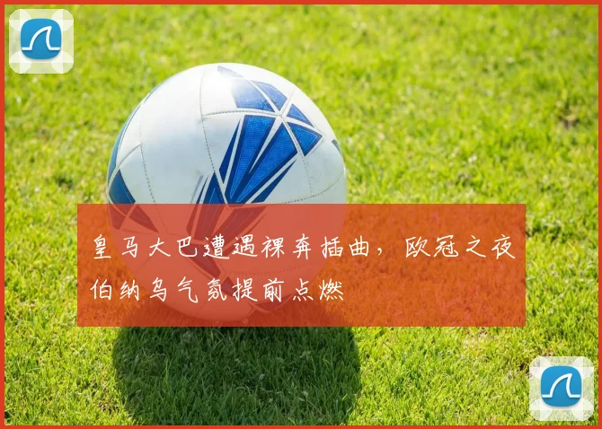皇马大巴遭遇裸奔插曲，欧冠之夜伯纳乌气氛提前点燃