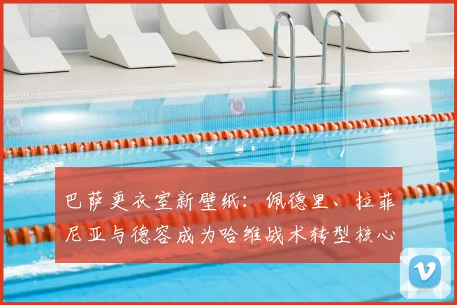 巴萨更衣室新壁纸：佩德里、拉菲尼亚与德容成为哈维战术转型核心