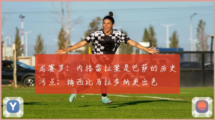 龙赛罗:内格雷拉案是巴萨的历史污点;梅西比马拉多纳更出色