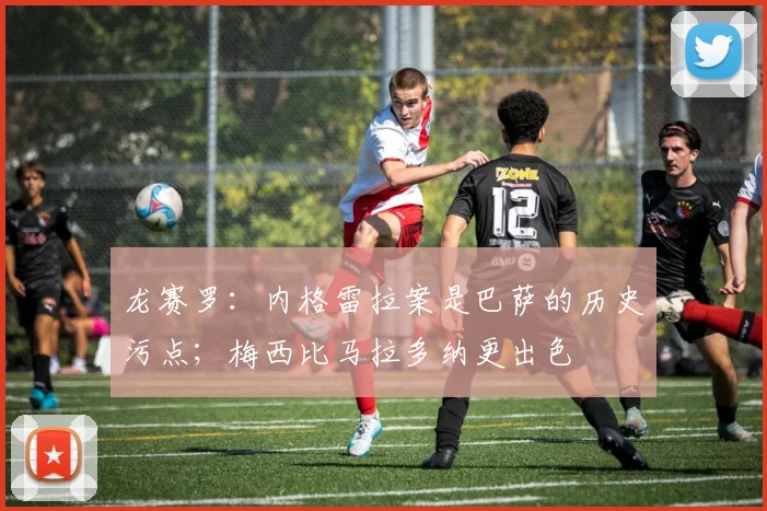 龙赛罗：内格雷拉案是巴萨的历史污点；梅西比马拉多纳更出色