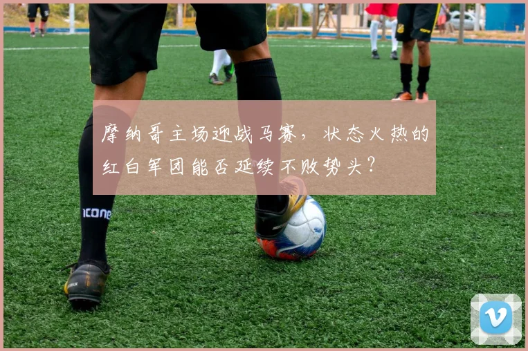 摩纳哥主场迎战马赛，状态火热的红白军团能否延续不败势头？