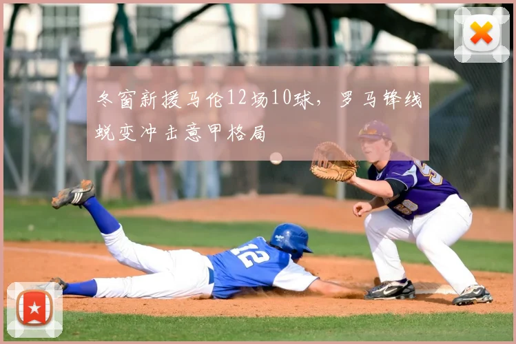 冬窗新援马伦12场10球，罗马锋线蜕变冲击意甲格局