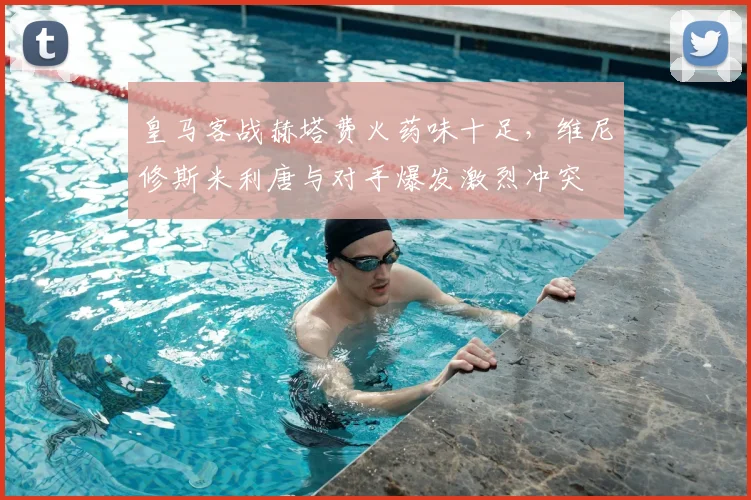 皇马客战赫塔费火药味十足，维尼修斯米利唐与对手爆发激烈冲突