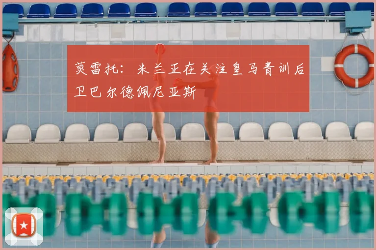 莫雷托:米兰正在关注皇马青训后卫巴尔德佩尼亚斯