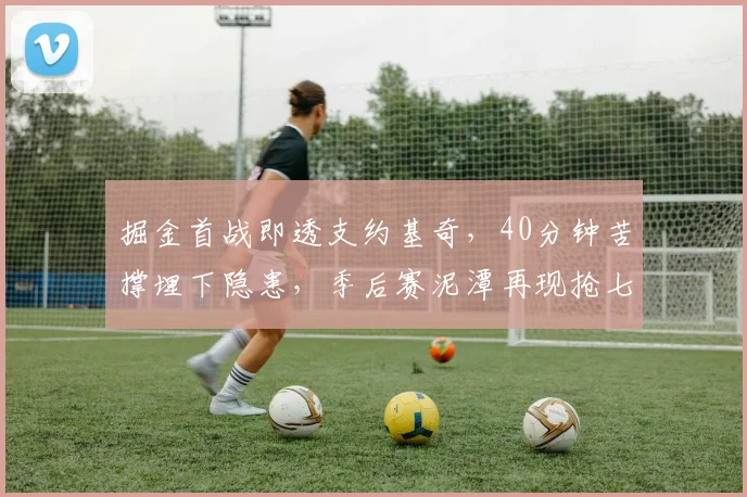 掘金首战即透支约基奇，40分钟苦撑埋下隐患，季后赛泥潭再现抢七阴影