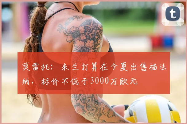 莫雷托：米兰打算在今夏出售福法纳，标价不低于3000万欧元