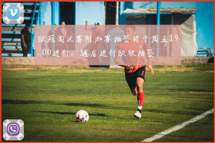 欧冠淘汰赛附加赛抽签将于周五19_00进行,随后进行欧联抽签